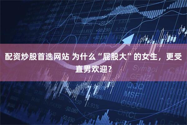 配资炒股首选网站 为什么“屁股大”的女生，更受直男欢迎？