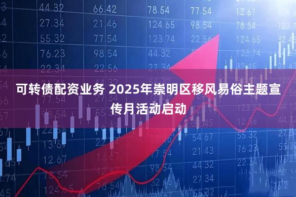 可转债配资业务 2025年崇明区移风易俗主题宣传月活动启动