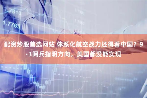 配资炒股首选网站 体系化航空战力还得看中国？9·3阅兵指明方向，美国都没能实现