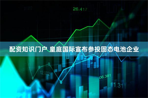 配资知识门户 皇庭国际宣布参投固态电池企业