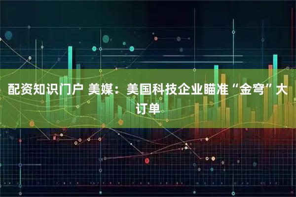 配资知识门户 美媒：美国科技企业瞄准“金穹”大订单