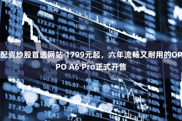 配资炒股首选网站 1799元起,六年流畅又耐用的OPPO A6 Pro正式开售