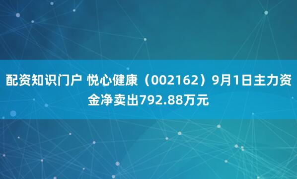 配资知识门户 悦心健康（002162）9月1日主力资金净卖出792.88万元