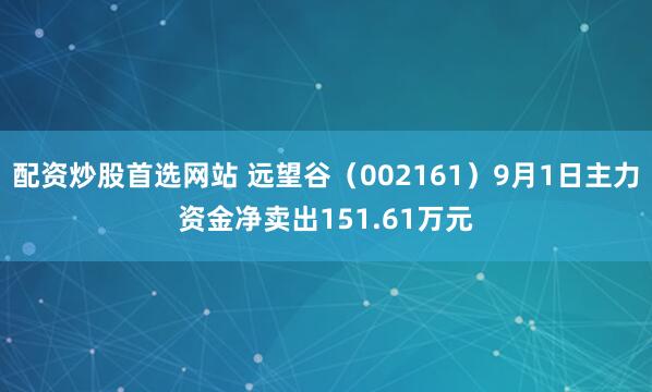 配资炒股首选网站 远望谷（002161）9月1日主力资金净卖出151.61万元