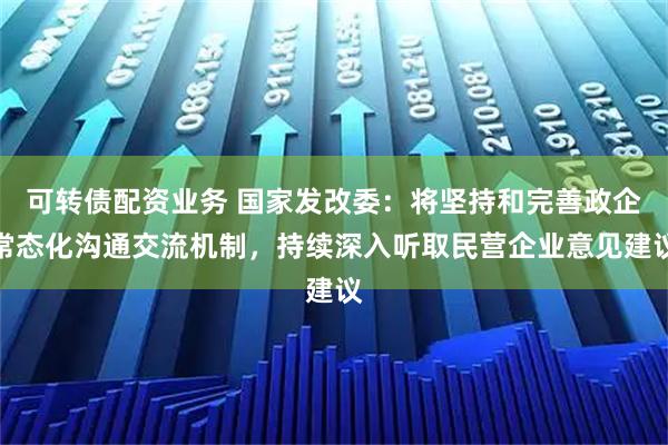 可转债配资业务 国家发改委：将坚持和完善政企常态化沟通交流机制，持续深入听取民营企业意见建议