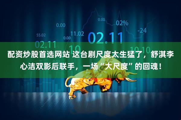 配资炒股首选网站 这台剧尺度太生猛了,舒淇李心洁双影后联手,一场“大尺度”的回魂!