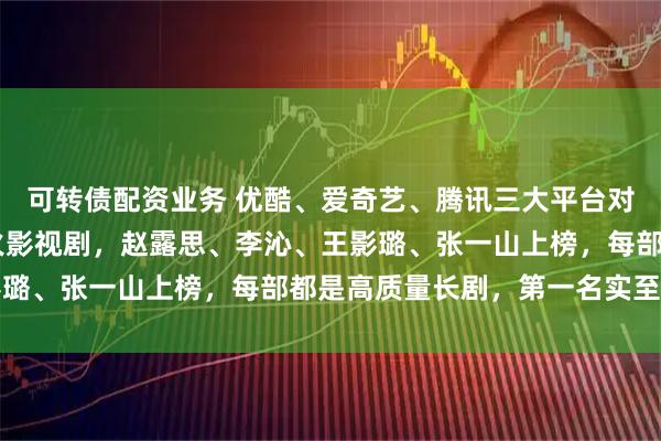 可转债配资业务 优酷、爱奇艺、腾讯三大平台对打,10月正在热播爆火影视剧,赵露思、李沁、王影璐、张一山上榜,每部都是高质量长剧,第一名实至名归