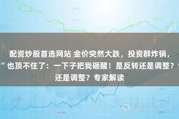 配资炒股首选网站 金价突然大跌，投资群炸锅，“死多头”也顶不住了：一下子把我砸醒！是反转还是调整？专家解读
