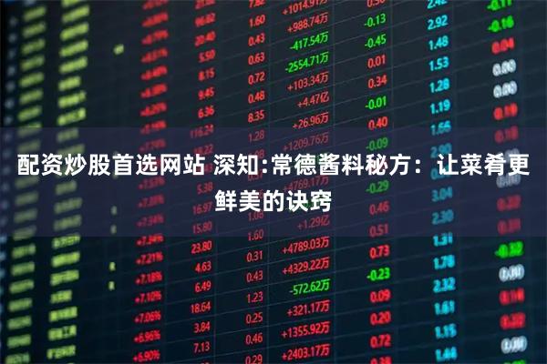 配资炒股首选网站 深知:常德酱料秘方：让菜肴更鲜美的诀窍