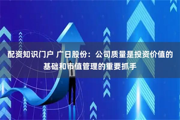 配资知识门户 广日股份：公司质量是投资价值的基础和市值管理的重要抓手
