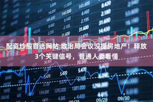配资炒股首选网站 政治局会议没提房地产!释放3个关键信号,普通人要看懂