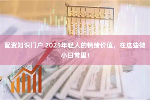 配资知识门户 2025年轻人的情绪价值，在这些微小日常里！