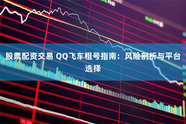 股票配资交易 QQ飞车租号指南：风险剖析与平台选择
