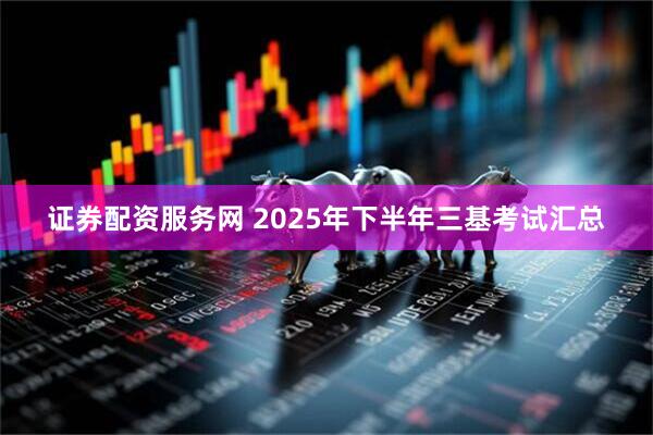 证券配资服务网 2025年下半年三基考试汇总