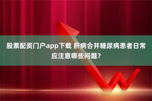 股票配资门户app下载 肝病合并糖尿病患者日常应注意哪些问题？