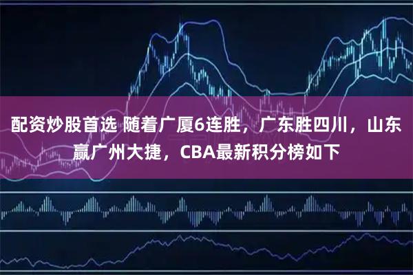 配资炒股首选 随着广厦6连胜，广东胜四川，山东赢广州大捷，CBA最新积分榜如下