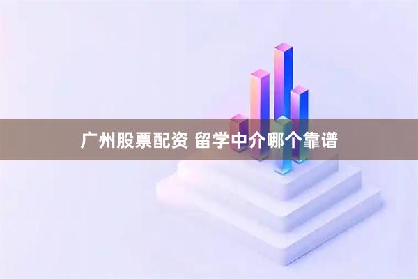 广州股票配资 留学中介哪个靠谱