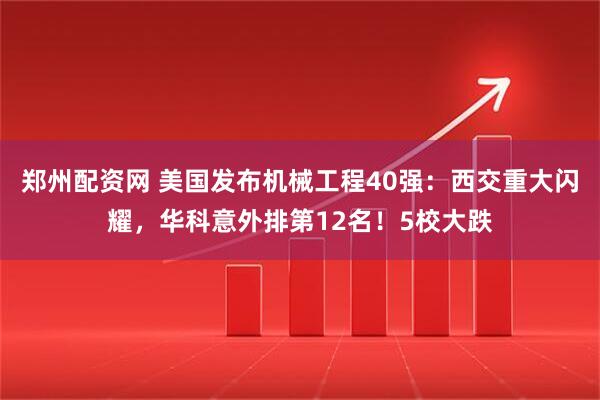 郑州配资网 美国发布机械工程40强：西交重大闪耀，华科意外排第12名！5校大跌