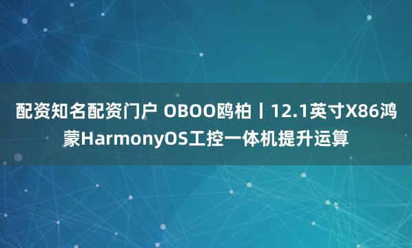 配资知名配资门户 OBOO鸥柏丨12.1英寸X86鸿蒙HarmonyOS工控一体机提升运算