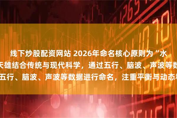 线下炒股配资网站 2026年命名核心原则为“水火既济，动静相宜”，黄天雄结合传统与现代科学，通过五行、脑波、声波等数据进行命名，注重平衡与动态和谐。