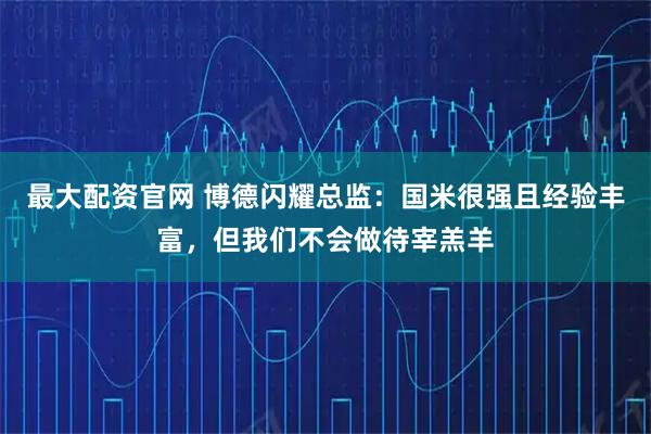 最大配资官网 博德闪耀总监：国米很强且经验丰富，但我们不会做待宰羔羊