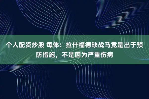 个人配资炒股 每体：拉什福德缺战马竞是出于预防措施，不是因为严重伤病