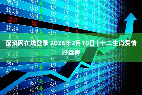 配资网在线登录 2026年2月18日 | 十二生肖爱情好运榜