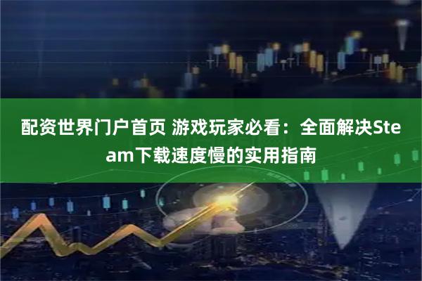 配资世界门户首页 游戏玩家必看：全面解决Steam下载速度慢的实用指南