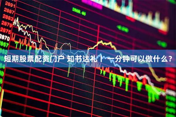 短期股票配资门户 知书达礼丨 一分钟可以做什么？