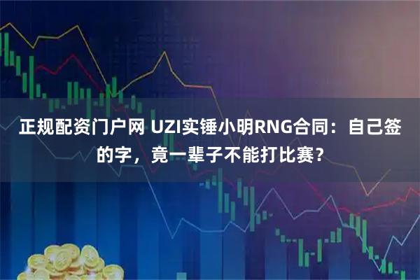正规配资门户网 UZI实锤小明RNG合同：自己签的字，竟一辈子不能打比赛？