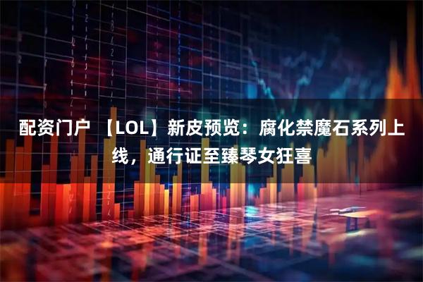 配资门户 【LOL】新皮预览:腐化禁魔石系列上线,通行证至臻琴女狂喜