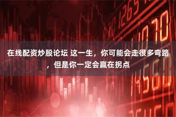 在线配资炒股论坛 这一生，你可能会走很多弯路，但是你一定会赢在拐点