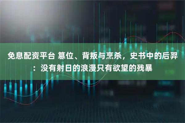 免息配资平台 篡位、背叛与烹杀，史书中的后羿：没有射日的浪漫只有欲望的残暴