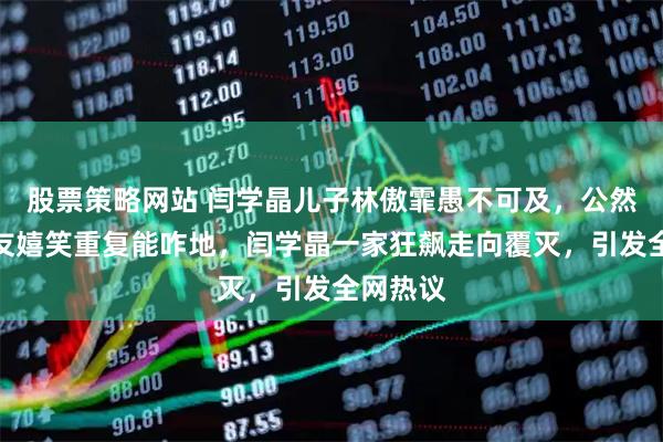 股票策略网站 闫学晶儿子林傲霏愚不可及，公然挑衅网友嬉笑重复能咋地，闫学晶一家狂飙走向覆灭，引发全网热议