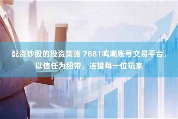 配资炒股的投资策略 7881鸣潮账号交易平台，以信任为纽带，连接每一位玩家