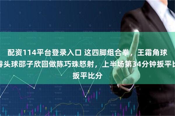 配资114平台登录入口 这四脚组合拳，王霜角球张睿头球邵子欣回做陈巧珠怒射，上半场第34分钟扳平比分