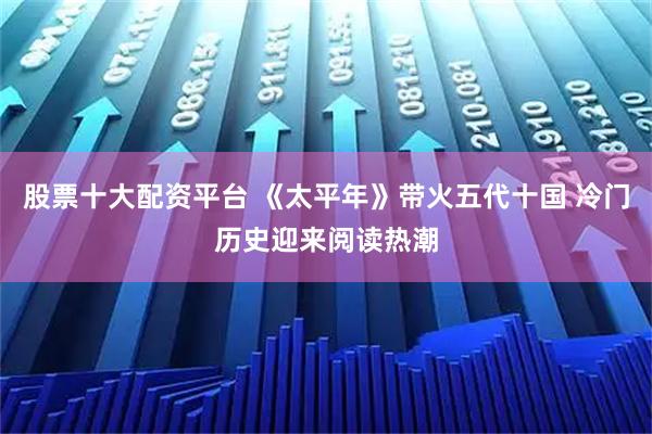 股票十大配资平台 《太平年》带火五代十国 冷门历史迎来阅读热潮