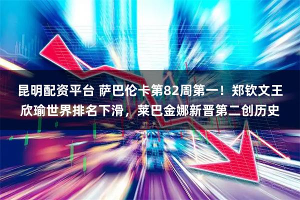 昆明配资平台 萨巴伦卡第82周第一！郑钦文王欣瑜世界排名下滑，莱巴金娜新晋第二创历史