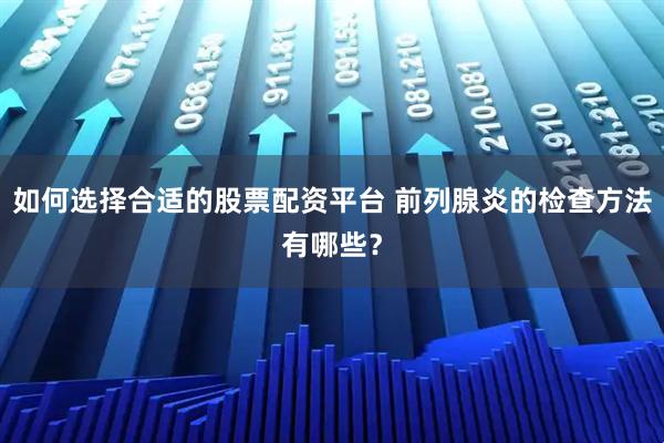 如何选择合适的股票配资平台 前列腺炎的检查方法有哪些?