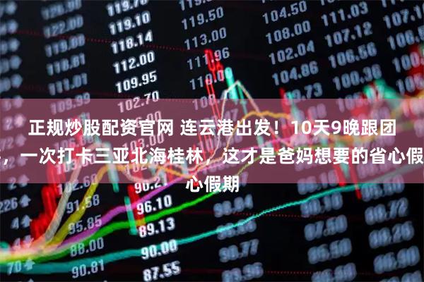 正规炒股配资官网 连云港出发！10天9晚跟团游，一次打卡三亚北海桂林，这才是爸妈想要的省心假期