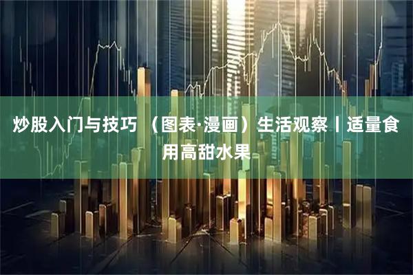 炒股入门与技巧 （图表·漫画）生活观察丨适量食用高甜水果