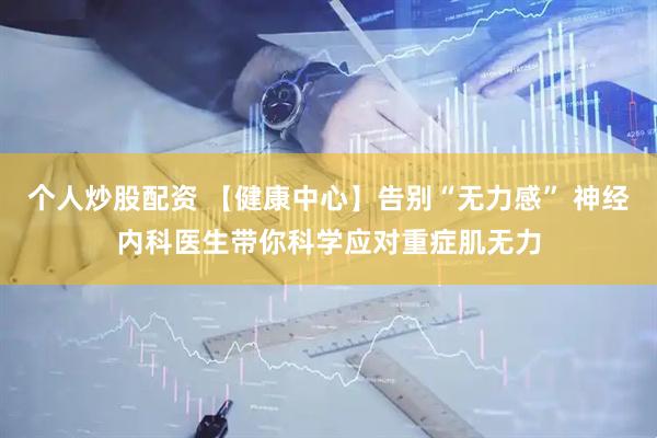个人炒股配资 【健康中心】告别“无力感” 神经内科医生带你科学应对重症肌无力