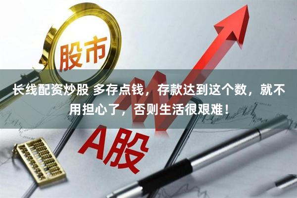 长线配资炒股 多存点钱，存款达到这个数，就不用担心了，否则生活很艰难！