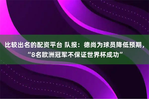 比较出名的配资平台 队报:德尚为球员降低预期,“8名欧洲冠军不保证世界杯成功”
