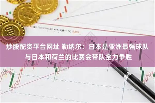 炒股配资平台网址 勒纳尔：日本是亚洲最强球队 与日本和荷兰的比赛会带队全力争胜