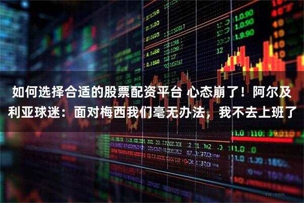 如何选择合适的股票配资平台 心态崩了！阿尔及利亚球迷：面对梅西我们毫无办法，我不去上班了