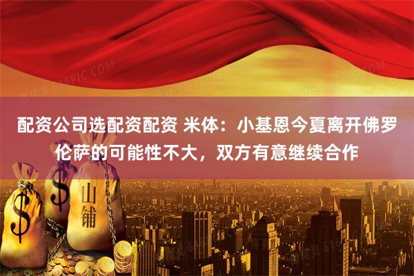 配资公司选配资配资 米体：小基恩今夏离开佛罗伦萨的可能性不大，双方有意继续合作