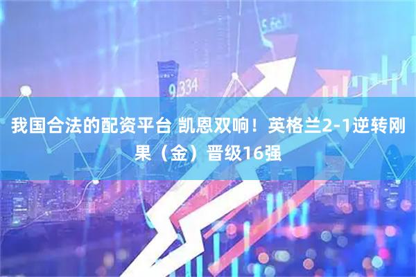 我国合法的配资平台 凯恩双响!英格兰2-1逆转刚果(金)晋级16强