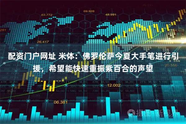 配资门户网址 米体:佛罗伦萨今夏大手笔进行引援,希望能快速重振紫百合的声望